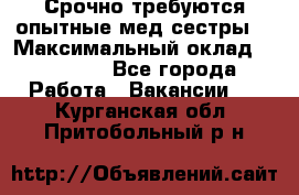 Срочно требуются опытные мед.сестры. › Максимальный оклад ­ 60 000 - Все города Работа » Вакансии   . Курганская обл.,Притобольный р-н